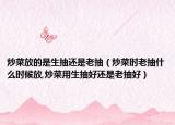 炒菜放的是生抽还是老抽（炒菜时老抽什么时候放,炒菜用生抽好还是老抽好）