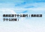 佛教起源于什么朝代（佛教起源于什么时候）