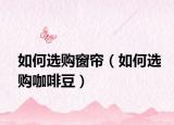如何选购窗帘（如何选购咖啡豆）