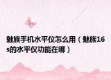 魅族手机水平仪怎么用（魅族16s的水平仪功能在哪）