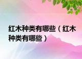 红木种类有哪些（红木种类有哪些）