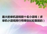 最火的单机游戏前十名小游戏（求单机小游戏排行有哪些比较靠前的）