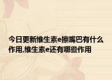 今日更新维生素e擦嘴巴有什么作用,维生素e还有哪些作用
