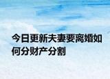 今日更新夫妻要离婚如何分财产分割