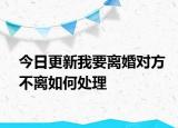 今日更新我要离婚对方不离如何处理