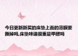 今日更新新买的床垫上面的薄膜要撕掉吗,床垫味道很重是甲醛吗