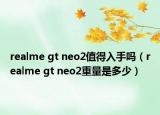 realme gt neo2值得入手吗（realme gt neo2重量是多少）