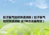 肚子胀气如何快速消除（肚子胀气如何快速消除 这7种方法最有效）