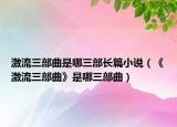激流三部曲是哪三部长篇小说（《激流三部曲》是哪三部曲）