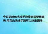 今日更新免洗洗手液擦完需要用纸吗,用完免洗洗手液可以吃东西吗