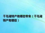 千岛湖特产有哪些零食（千岛湖特产有哪些）