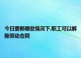今日更新哪些情况下,职工可以解除劳动合同