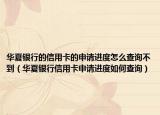 华夏银行的信用卡的申请进度怎么查询不到（华夏银行信用卡申请进度如何查询）