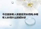 今日更新老人需要经常补钙吗,中老年人补钙什么时候补好