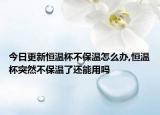 今日更新恒温杯不保温怎么办,恒温杯突然不保温了还能用吗
