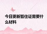 今日更新暂住证需要什么材料