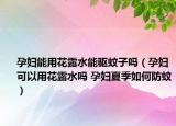 孕妇能用花露水能驱蚊子吗（孕妇可以用花露水吗 孕妇夏季如何防蚊）