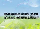 隐形眼镜的选择注意哪些（隐形眼镜怎么选择 这些因素都是重要指标）