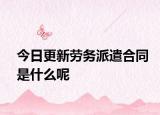 今日更新劳务派遣合同是什么呢