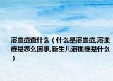 溶血症查什么（什么是溶血症,溶血症是怎么回事,新生儿溶血症是什么）