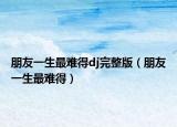 朋友一生最难得dj完整版（朋友一生最难得）