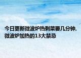 今日更新微波炉热剩菜要几分钟,微波炉加热的13大禁忌