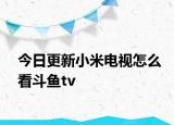 今日更新小米电视怎么看斗鱼tv