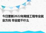今日更新2022年网络工程专业就业方向 毕业能干什么