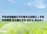 手机突然黑屏打不开是怎么回事儿（手机突然黑屏,怎么都打不开.为什么.怎么办）