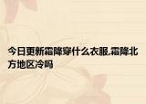 今日更新霜降穿什么衣服,霜降北方地区冷吗