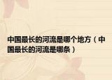 中国最长的河流是哪个地方（中国最长的河流是哪条）