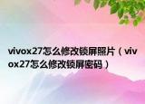 vivox27怎么修改锁屏照片（vivox27怎么修改锁屏密码）