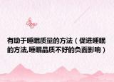 有助于睡眠质量的方法（促进睡眠的方法,睡眠品质不好的负面影响）