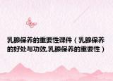 乳腺保养的重要性课件（乳腺保养的好处与功效,乳腺保养的重要性）
