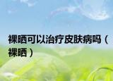 裸晒可以治疗皮肤病吗（裸晒）