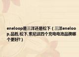 eneloop是三洋还是松下（三洋eneloop,品胜,松下,索尼这四个充电电池品牌哪个更好?）