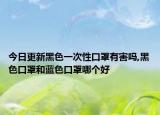 今日更新黑色一次性口罩有害吗,黑色口罩和蓝色口罩哪个好
