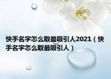 快手名字怎么取最吸引人2021（快手名字怎么取最吸引人）