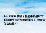 htc t329t 解锁（我的手机是HTC t328t的 现在绘图解锁忘了. 现在该怎么处理?）