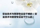 安全技术与管理专业是干嘛的（安全技术与管理专业是干什么的）