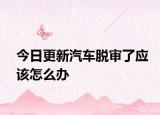 今日更新汽车脱审了应该怎么办