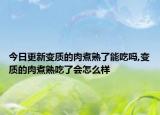 今日更新变质的肉煮熟了能吃吗,变质的肉煮熟吃了会怎么样