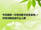 今日更新一次性内裤卫生安全吗,一次性内裤适合什么人群