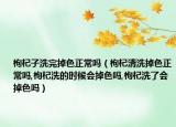 枸杞子洗完掉色正常吗（枸杞清洗掉色正常吗,枸杞洗的时候会掉色吗,枸杞洗了会掉色吗）