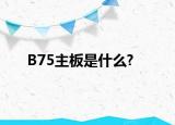 B75主板是什么?
