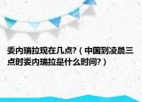 委内瑞拉现在几点?（中国到凌晨三点时委内瑞拉是什么时间?）