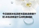 今日更新冰丝凉席与亚麻凉席哪个好,冰丝凉席是什么材料做成的