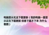 电脑显示无法下载更新（我的电脑一直显示正在下载更新 但是下载不下来 为什么 看图）