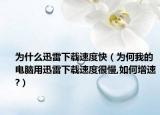 为什么迅雷下载速度快（为何我的电脑用迅雷下载速度很慢,如何增速?）