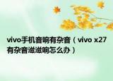 vivo手机音响有杂音（vivo x27有杂音滋滋响怎么办）
